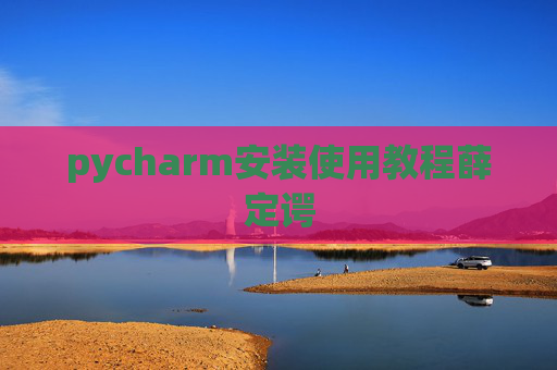 pycharm安装使用教程薛定谔 pycharm安装使用教程薛定谔